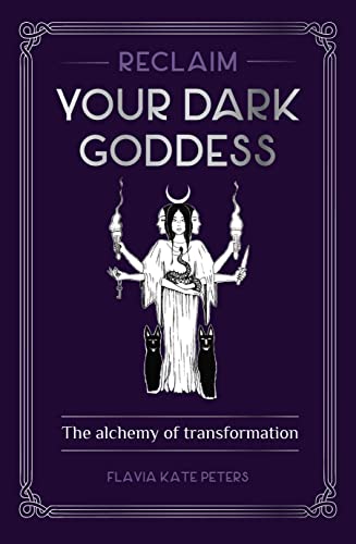 Reclaim your Dark Goddess: The Alchemy of Transformation by Flavia Kate Peters