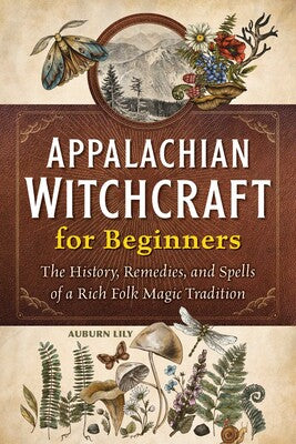 Appalachian Witchcraft for Beginners The History, Remedies, and Spells of a Rich Folk Magic Tradition By Auburn Lily