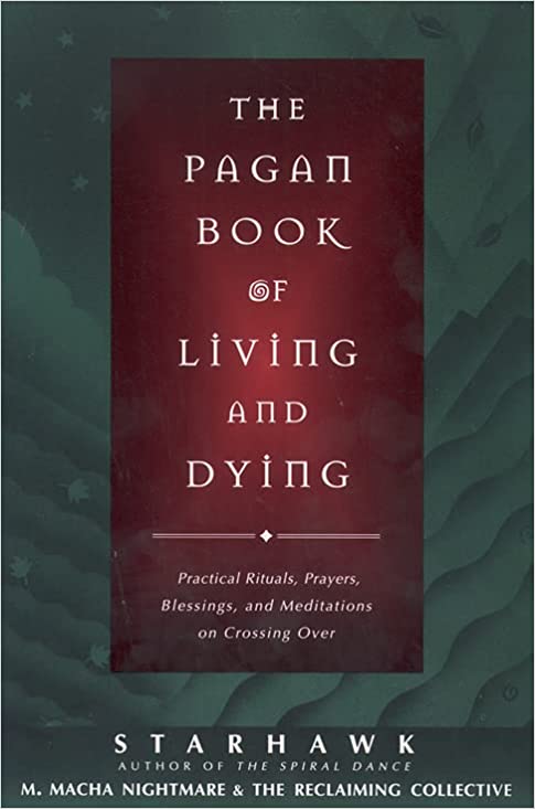 Pagan Book of Living and Dying: Practical Rituals, Prayers, Blessings, and Meditations on Crossing Over by Starhawk